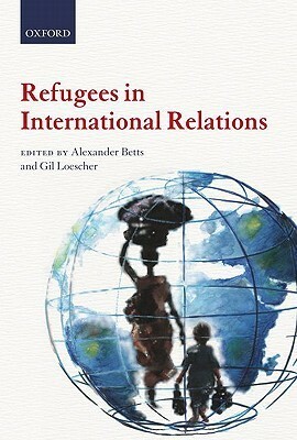Refugees in International Relations by Gil Loescher, Alexander Betts