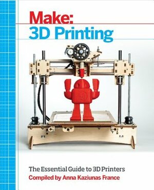 Make: 3D Printing: The Essential Guide to 3D Printers by Anna Kaziunas France