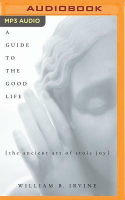 A Guide to the Good Life: The Ancient Art of Stoic Joy by William B. Irvine