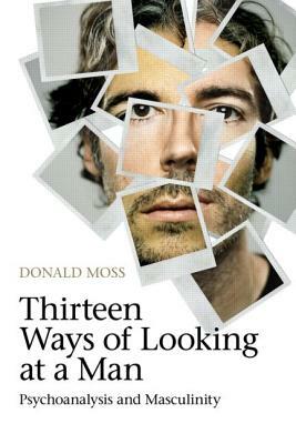 Thirteen Ways of Looking at a Man: Psychoanalysis and Masculinity by Donald Moss