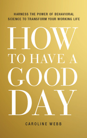 How to Have a Good Day: Harness the Power of Behavioral Science to Transform Your Working Life by Caroline Webb
