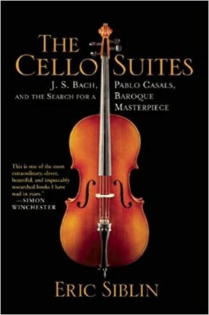 The Cello Suites: J. S. Bach, Pablo Casals, and the Search for a Baroque Masterpiece by Eric Siblin