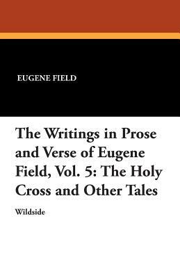 The Writings in Prose and Verse of Eugene Field, Vol. 5: The Holy Cross and Other Tales by Eugene Field