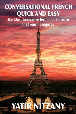 Conversational French Quick and Easy: The Most Innovative and Revolutionary Technique to Learn the French Language. For Beginners, Intermediate, and A by Yatir Nitzany