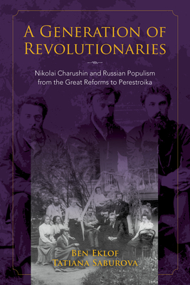 A Generation of Revolutionaries: Nikolai Charushin and Russian Populism from the Great Reforms to Perestroika by Ben Eklof, Tatiana Saburova