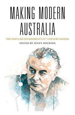 Making Modern Australia: The Whitlam Government's 21st Century Agenda by Jenny Hocking