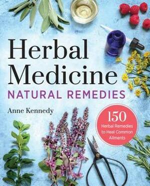 Herbal Medicine Natural Remedies: 150 Herbal Remedies to Heal Common Ailments by Anne Kennedy