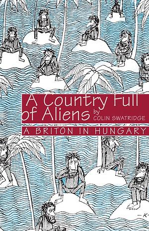 A Country Full Of Aliens: A Briton in Hungary by Colin Swatridge