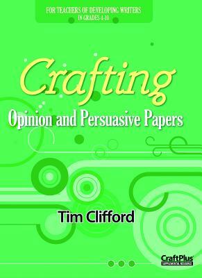 Crafting Opinion and Persuasive Papers: For Teachers of Developing Writers in Grades 4-10 by Tim Clifford