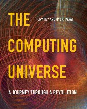 The Computing Universe: A Journey Through a Revolution by Tony Hey, Gyuri Papay, Juri Papay