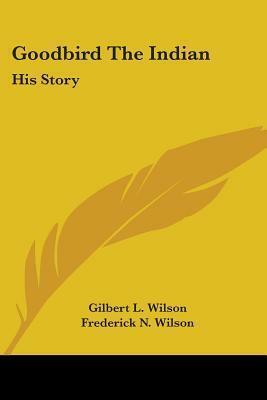 Goodbird The Indian: His Story by Gilbert Livingstone Wilson