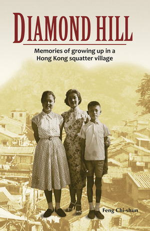 Diamond Hill: Memories of growing up in a Hong Kong squatter village by Feng Chi-Shun