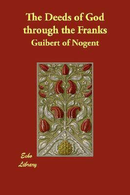 The Deeds of God Through the Franks: A Translation of Guibert de Nogent's 'Gesta Dei Per Francos by Guibert de Nogent