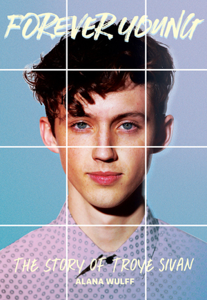 Forever Young: The Story of Troye Sivan by Alana Wulff