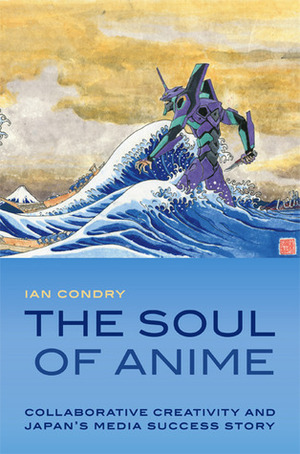 The Soul of Anime: Collaborative Creativity and Japan's Media Success Story by Ian Condry