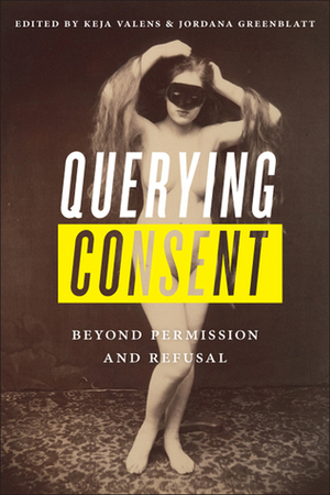 Querying Consent: Beyond Permission and Refusal by Brian Martin, Kimberly O'Donnell, Graham Potts, Caroline Godart, Karmen MacKendrick, Jordana Greenblatt, Matthias Rudolf, Victoria Olwell, Keja Valens, Justine Leach, Drew Danielle Belsky, Annie Pfeifer, Amanda Paxton