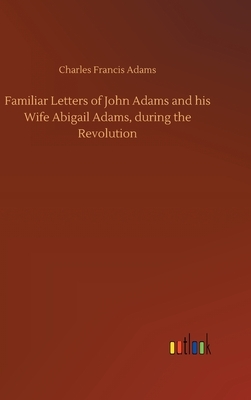 Familiar Letters of John Adams and his Wife Abigail Adams, during the Revolution by Charles Francis Adams