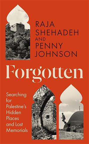 Forgotten: Searching for Palestine's Hidden Places and Lost Memorials by Raja Shehadeh, Penny Johnson