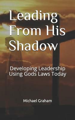 Leading from His Shadow: Developing Leadership Using Gods Laws Today by Cecilia Cordova, Michael Graham