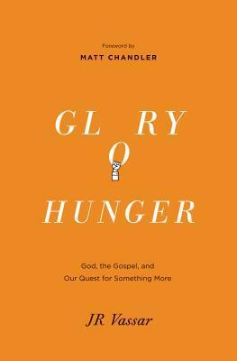 Glory Hunger: God, the Gospel, and Our Quest for Something More by J.R. Vassar, Matt Chandler