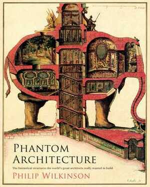 Phantom Architecture: The Fantastical Structures the World's Great Architects Really Wanted to Build by Philip Wilkinson