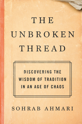 The Unbroken Thread: Discovering the Wisdom of Tradition in an Age of Chaos by Sohrab Ahmari