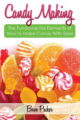 Candy Making: Discover the Fundamental Elements of How to Make Candy with Ease by Bowe Packer