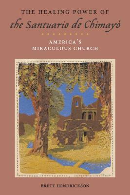 The Healing Power of the Santuario de Chimayó: America's Miraculous Church by Brett Hendrickson