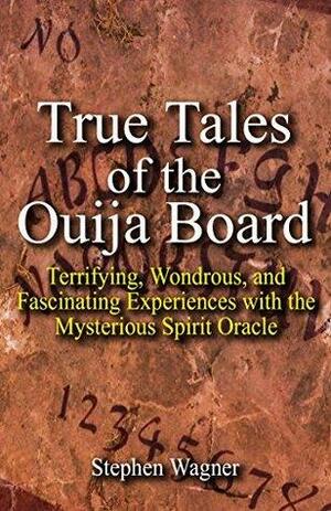 True Tales of the Ouija Board: Terrifying, Wondrous, and Fascinating Experiences with the Mysterious Spirit Oracle by Stephen Wagner