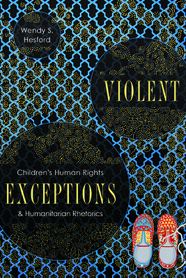 Violent Exceptions: Children's Human Rights and Humanitarian Rhetorics by Wendy S. Hesford