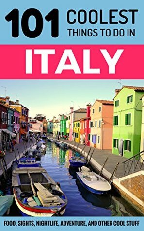 Italy: Italy Travel Guide: 101 Coolest Things to Do in Italy (Rome Travel Guide, Backpacking Italy, Venice, Milan, Florence, Tuscany, Sicily) by 101 Coolest Things, Italy