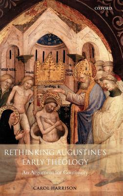 Rethinking Augustine's Early Theology: An Argument for Continuity by Carol Harrison