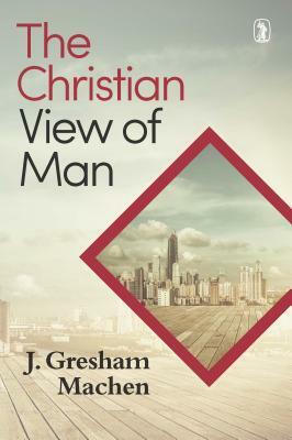 Christian View of Man: by J. Gresham Machen