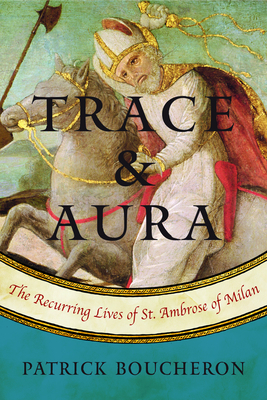 Trace and Aura: The Recurring Lives of St. Ambrose of Milan by Patrick Boucheron