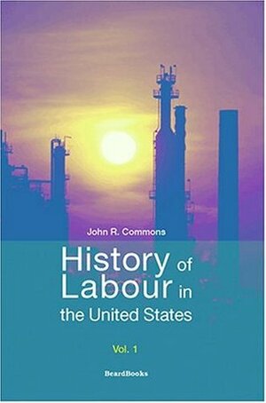 History of Labour in the United States, Volume 1 by John Bertram Andrews, John Rogers Commons, Selig Perlman