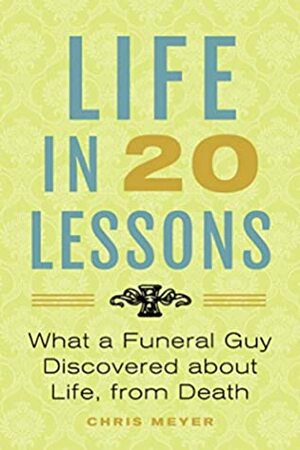 Life in 20 Lessons: What a Funeral Guy Discovered About Life, From Death by Chris Meyer