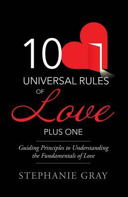 10 Universal Rules of Love Plus One: Guiding Principles to Understanding the Fundamentals of Love by Stephanie Gray