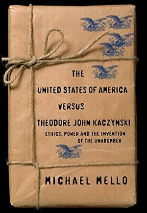 The United States of America versus Theodore John Kaczynski: Ethics, Power and the Invention of the Unabomber by Michael Mello
