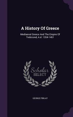 The History of Greece: From Its Conquest by the Crusaders to Its Conquest by the Turks and of the Empire of Trebizond, 1204 1461 by George Finlay
