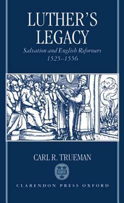 Luther's Legacy: Salvation and English Reformers, 1525-1556 by Carl R. Trueman