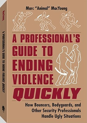 A Professionala (TM)S Guide to Ending Violence Quickly: How Bouncers, Bodyguards, and Other Security Professionals Handle Ugly Situations by Marc MacYoung