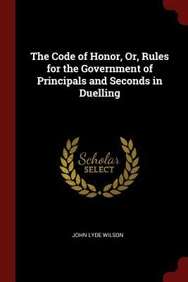 The Code of Honor, Or, Rules for the Government of Principals and Seconds in Duelling by John Lyde Wilson