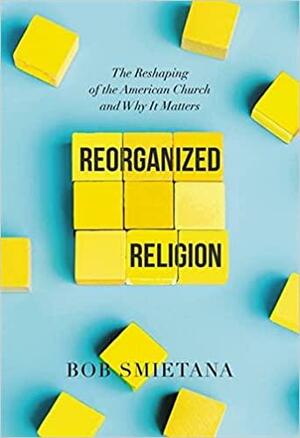 Reorganized Religion: The Reshaping of the American Church and Why It Matters by Bob Smietana