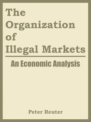 The Organization of Illegal Markets: An Economic Analysis by National Institute of Justice, Peter Reuter