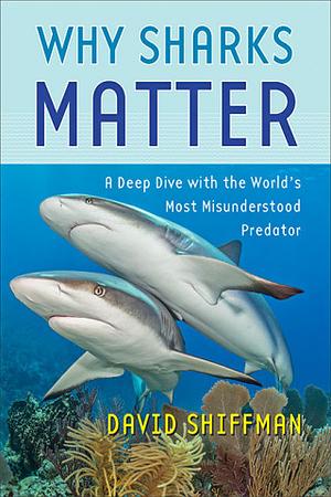 Why Sharks Matter: A Deep Dive with the World's Most Misunderstood Predator by David Shiffman