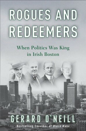 Rogues and Redeemers: When Politics Was King in Irish Boston by Gerard O'Neill