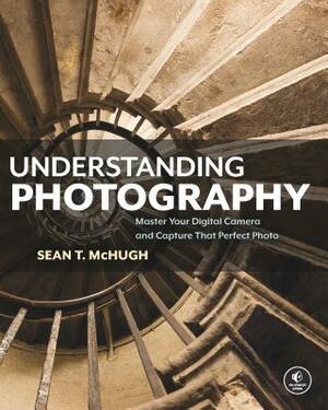 Understanding Photography: Master Your Digital Camera and Capture That Perfect Photo by Sean T. McHugh