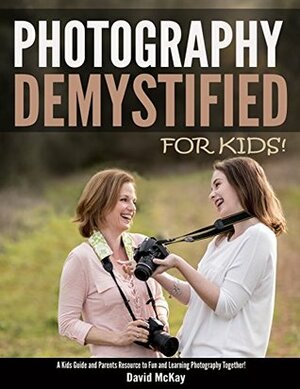 Photography Demystified - For Kids!: A Kids Guide and Parents Resource for Fun and Learning Photography Together! by David McKay