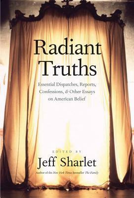 Radiant Truths: Essential Dispatches, Reports, Confessions, and Other Essays on American Belief by Jeff Sharlet