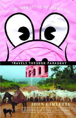 At the Tomb of the Inflatable Pig: Travels Through Paraguay by John Gimlette